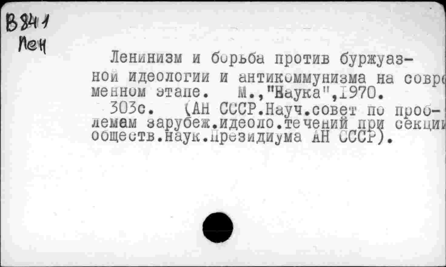 ﻿Ленинизм и борьба против буржуазной идеологии и антикоммунизма на совр( менним зтапе. М., ’’Наука", 1970.
303с. <АН СССР.Науч.совет по проо-лемам зарубеж.идеоло.течений при секции оощеитв.наук.Президиума кН СССг).